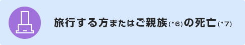 旅行する方またはご親族(*6)の死亡(*7)